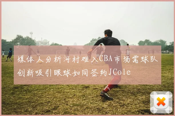 媒体人分析河村难入CBA市场需球队创新吸引眼球如同签约JCole