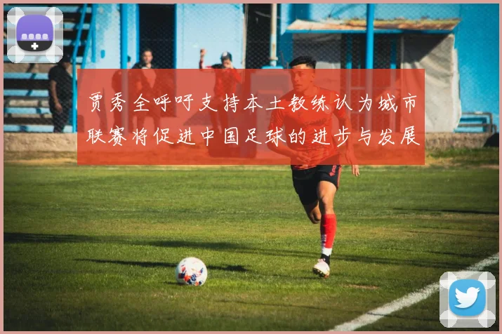 贾秀全呼吁支持本土教练认为城市联赛将促进中国足球的进步与发展