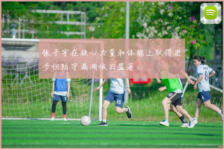 张子宇在核心力量和体能上取得进步但防守漏洞依旧显著