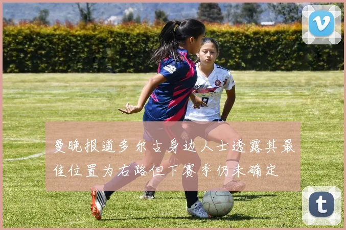 曼晚报道多尔古身边人士透露其最佳位置为右路但下赛季仍未确定